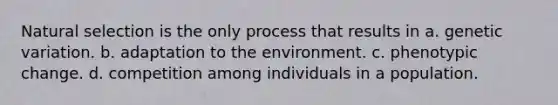 Natural selection is the only process that results in a. genetic variation. b. adaptation to the environment. c. phenotypic change. d. competition among individuals in a population.