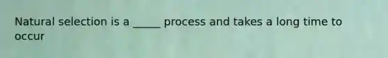 Natural selection is a _____ process and takes a long time to occur
