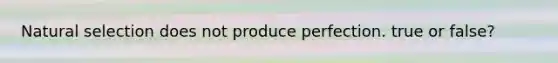 Natural selection does not produce perfection. true or false?
