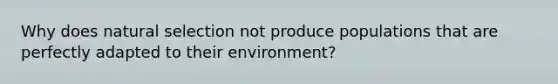 Why does natural selection not produce populations that are perfectly adapted to their environment?