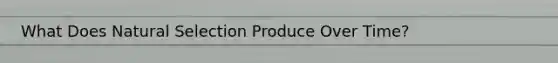 What Does Natural Selection Produce Over Time?