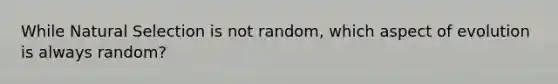 While Natural Selection is not random, which aspect of evolution is always random?