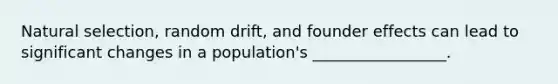 Natural selection, random drift, and founder effects can lead to significant changes in a population's _________________.