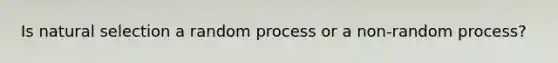 Is natural selection a random process or a non-random process?