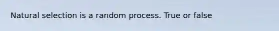 Natural selection is a random process. True or false