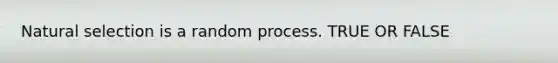 Natural selection is a random process. TRUE OR FALSE