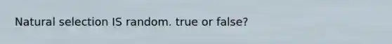 Natural selection IS random. true or false?