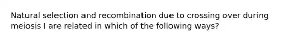 Natural selection and recombination due to crossing over during meiosis I are related in which of the following ways?