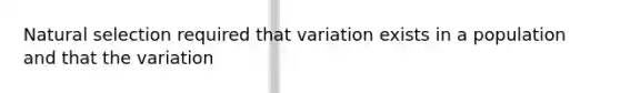 Natural selection required that variation exists in a population and that the variation