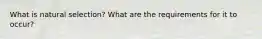 What is natural selection? What are the requirements for it to occur?