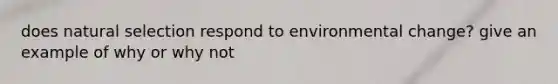 does natural selection respond to environmental change? give an example of why or why not