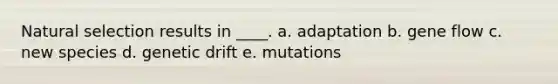 Natural selection results in ____. a. adaptation b. gene flow c. new species d. genetic drift e. mutations