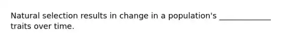 Natural selection results in change in a population's _____________ traits over time.