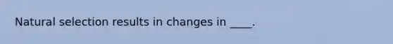 Natural selection results in changes in ____.