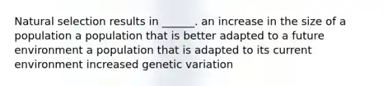 Natural selection results in ______. an increase in the size of a population a population that is better adapted to a future environment a population that is adapted to its current environment increased genetic variation