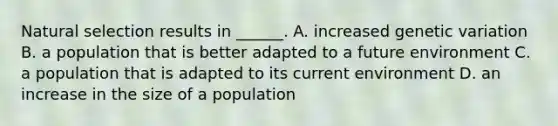 Natural selection results in ______. A. increased genetic variation B. a population that is better adapted to a future environment C. a population that is adapted to its current environment D. an increase in the size of a population