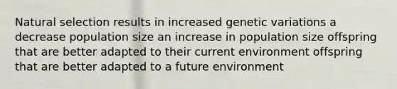 Natural selection results in increased genetic variations a decrease population size an increase in population size offspring that are better adapted to their current environment offspring that are better adapted to a future environment