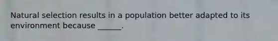 Natural selection results in a population better adapted to its environment because ______.