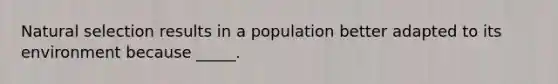 Natural selection results in a population better adapted to its environment because _____.