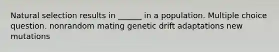 Natural selection results in ______ in a population. Multiple choice question. nonrandom mating genetic drift adaptations new mutations