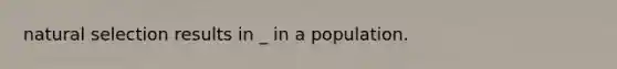 natural selection results in _ in a population.