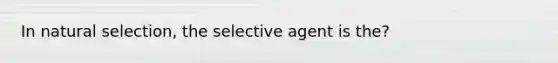 In natural selection, the selective agent is the?