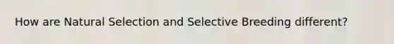 How are Natural Selection and Selective Breeding different?