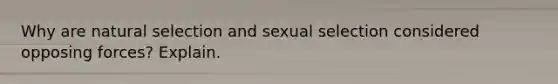 Why are natural selection and sexual selection considered opposing forces? Explain.