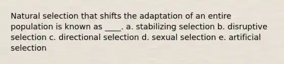 Natural selection that shifts the adaptation of an entire population is known as ____. a. stabilizing selection b. disruptive selection c. directional selection d. sexual selection e. artificial selection