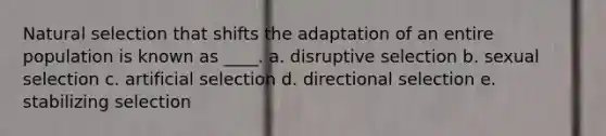 Natural selection that shifts the adaptation of an entire population is known as ____. a. disruptive selection b. sexual selection c. artificial selection d. directional selection e. stabilizing selection