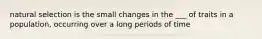 natural selection is the small changes in the ___ of traits in a population, occurring over a long periods of time