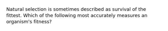 Natural selection is sometimes described as survival of the fittest. Which of the following most accurately measures an organism's fitness?