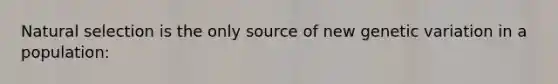 Natural selection is the only source of new genetic variation in a population: