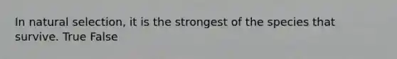 In natural selection, it is the strongest of the species that survive. True False