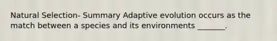 Natural Selection- Summary Adaptive evolution occurs as the match between a species and its environments _______.