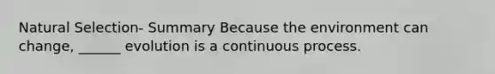 Natural Selection- Summary Because the environment can change, ______ evolution is a continuous process.