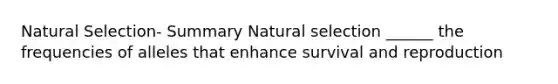 Natural Selection- Summary Natural selection ______ the frequencies of alleles that enhance survival and reproduction