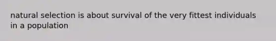 natural selection is about survival of the very fittest individuals in a population