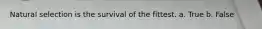 Natural selection is the survival of the fittest. a. True b. False