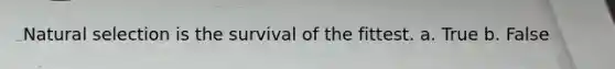 Natural selection is the survival of the fittest. a. True b. False