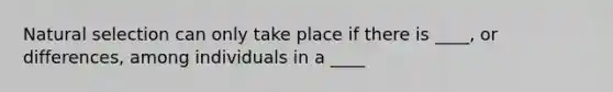 Natural selection can only take place if there is ____, or differences, among individuals in a ____