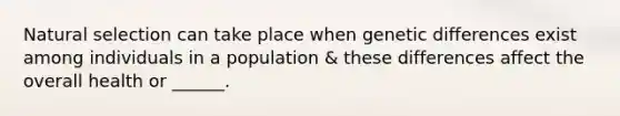 Natural selection can take place when genetic differences exist among individuals in a population & these differences affect the overall health or ______.