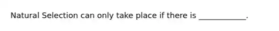 Natural Selection can only take place if there is ____________.