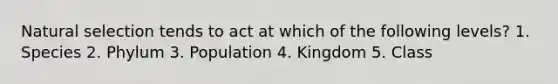 Natural selection tends to act at which of the following levels? 1. Species 2. Phylum 3. Population 4. Kingdom 5. Class