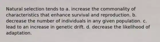 Natural selection tends to a. increase the commonality of characteristics that enhance survival and reproduction. b. decrease the number of individuals in any given population. c. lead to an increase in genetic drift. d. decrease the likelihood of adaptation.