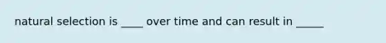 natural selection is ____ over time and can result in _____