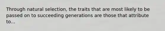 Through <a href='https://www.questionai.com/knowledge/kAcbTwWr3l-natural-selection' class='anchor-knowledge'>natural selection</a>, the traits that are most likely to be passed on to succeeding generations are those that attribute to...