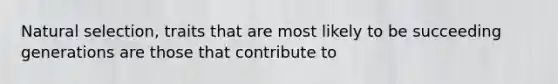 Natural selection, traits that are most likely to be succeeding generations are those that contribute to