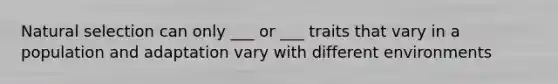 Natural selection can only ___ or ___ traits that vary in a population and adaptation vary with different environments