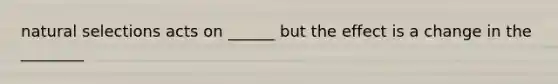 natural selections acts on ______ but the effect is a change in the ________